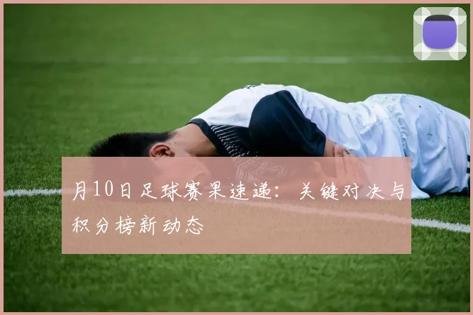 月10日足球赛果速递：关键对决与积分榜新动态