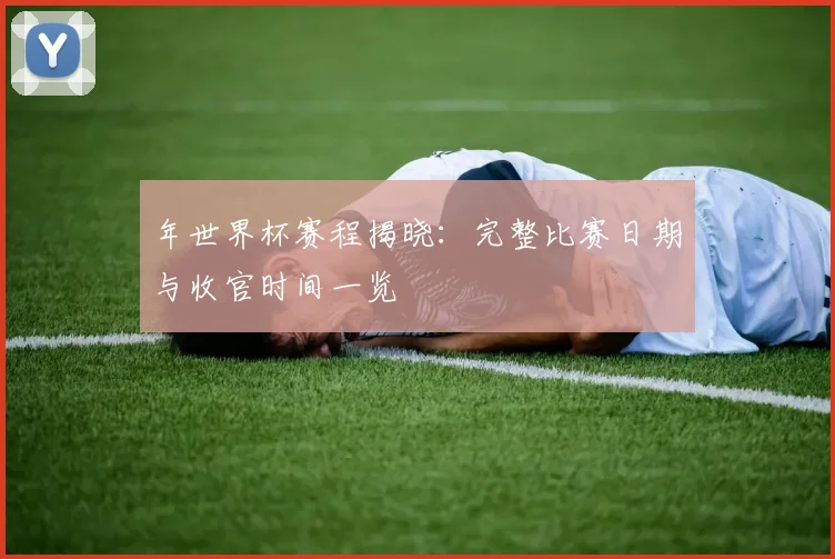 年世界杯赛程揭晓：完整比赛日期与收官时间一览