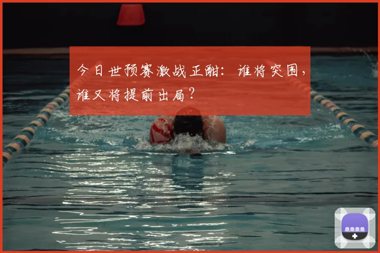 今日世预赛激战正酣：谁将突围，谁又将提前出局？