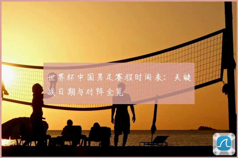 世界杯中国男足赛程时间表：关键战日期与对阵全览