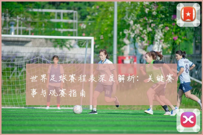 世界足球赛程表深度解析:关键赛事与观赛指南