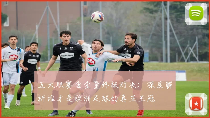 五大联赛含金量终极对决：深度解析谁才是欧洲足球的真正王冠
