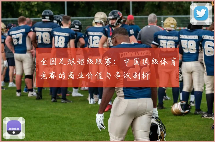全国足球超级联赛：中国顶级体育竞赛的商业价值与争议剖析