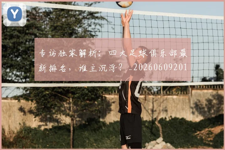 专访独家解析:四大足球俱乐部最新排名,谁主沉浮?_20260609201229
