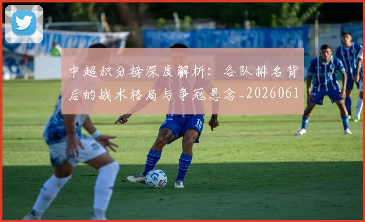 中超积分榜深度解析:各队排名背后的战术格局与争冠悬念_20260610190452