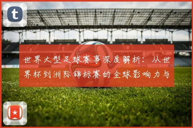 世界大型足球赛事深度解析：从世界杯到洲际锦标赛的全球影响力与商业价值