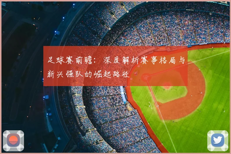 足球赛前瞻：深度解析赛事格局与新兴强队的崛起路径