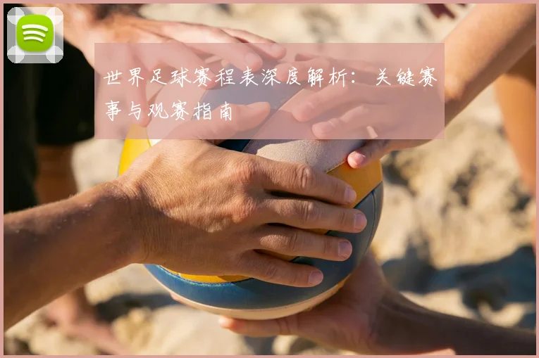 世界足球赛程表深度解析:关键赛事与观赛指南