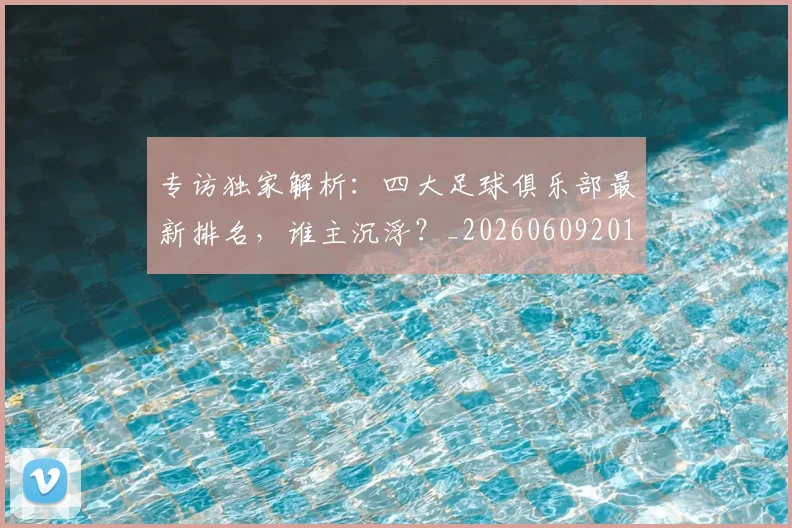专访独家解析:四大足球俱乐部最新排名,谁主沉浮?_20260609201229