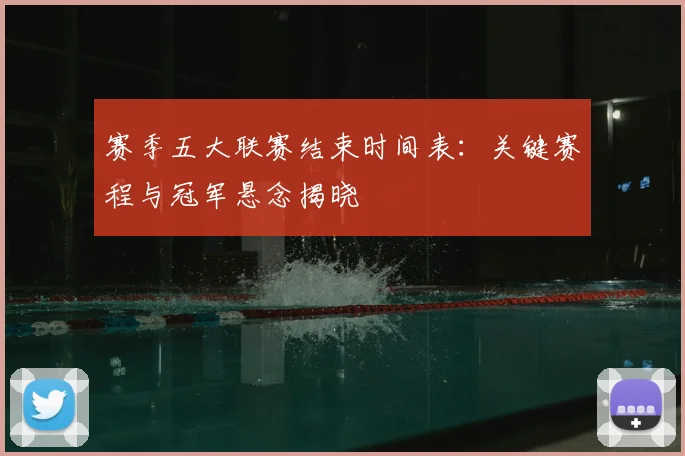 赛季五大联赛结束时间表:关键赛程与冠军悬念揭晓