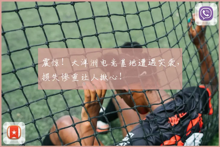 震惊!大洋洲电竞基地遭遇突袭,损失惨重让人揪心!
