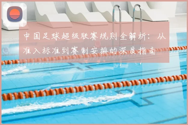 中国足球超级联赛规则全解析：从准入标准到赛制安排的深度指南