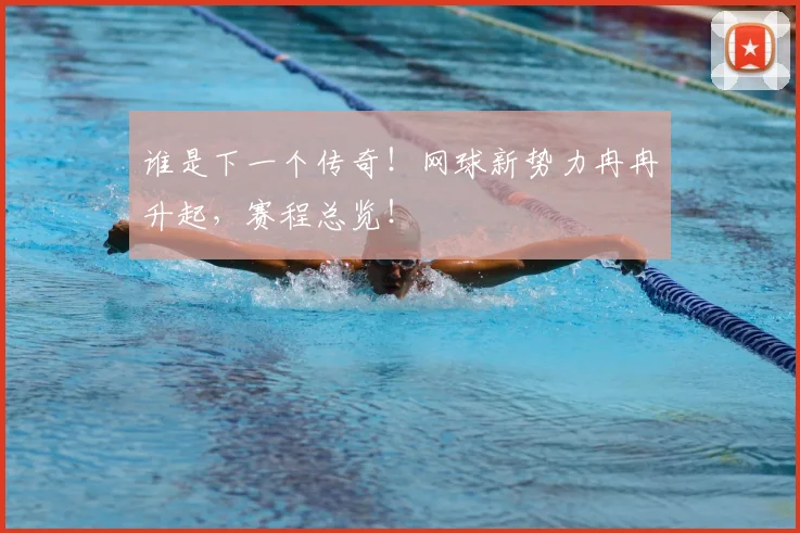 谁是下一个传奇!网球新势力冉冉升起,赛程总览!