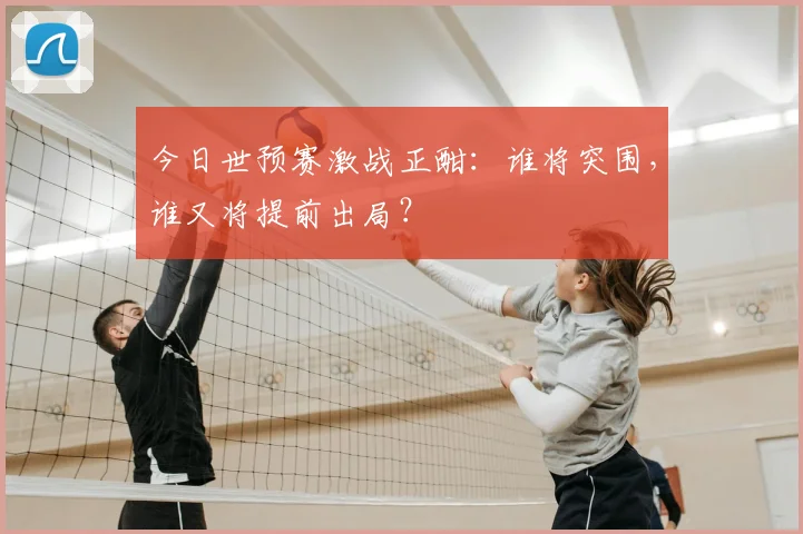 今日世预赛激战正酣:谁将突围,谁又将提前出局?