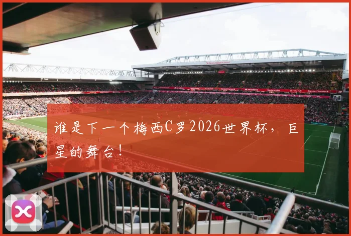 谁是下一个梅西C罗2026世界杯,巨星的舞台!
