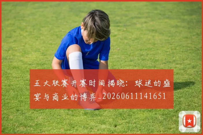 五大联赛开赛时间揭晓:球迷的盛宴与商业的博弈_20260611141651