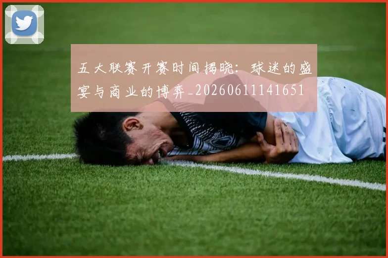 五大联赛开赛时间揭晓：球迷的盛宴与商业的博弈_20260611141651