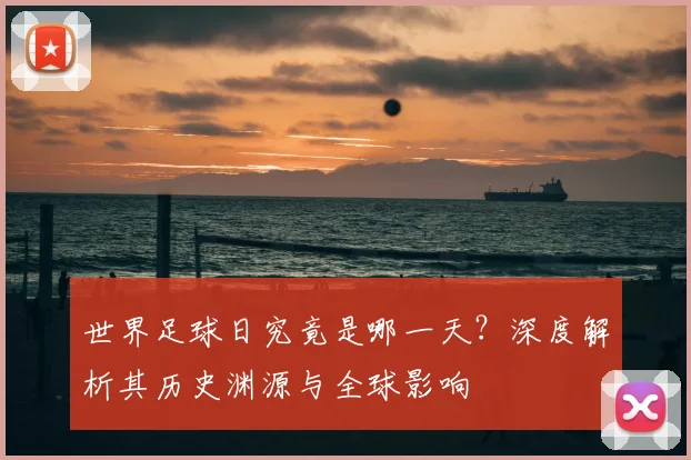 世界足球日究竟是哪一天？深度解析其历史渊源与全球影响