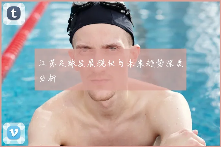 江苏足球发展现状与未来趋势深度分析
