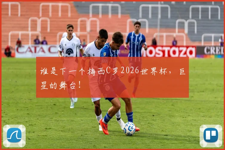 谁是下一个梅西C罗2026世界杯，巨星的舞台！