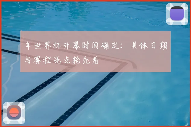 年世界杯开幕时间确定:具体日期与赛程亮点抢先看