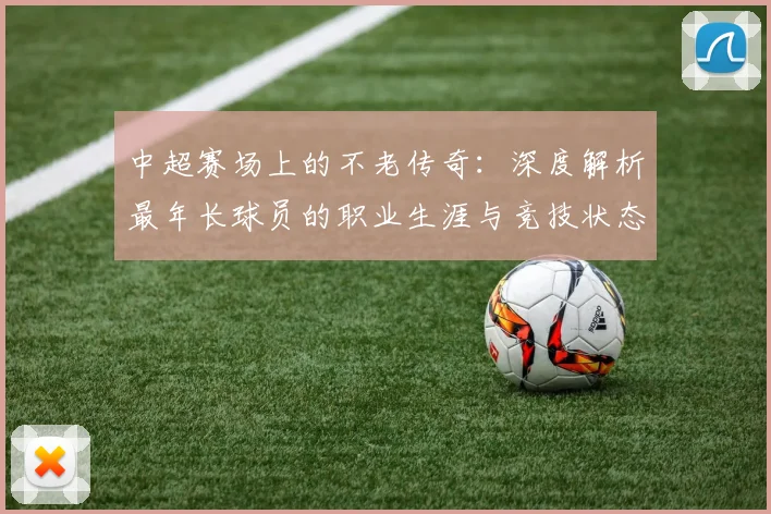 中超赛场上的不老传奇:深度解析最年长球员的职业生涯与竞技状态
