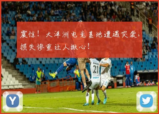 震惊!大洋洲电竞基地遭遇突袭,损失惨重让人揪心!