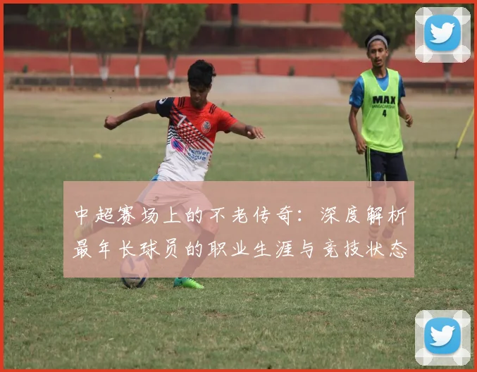 中超赛场上的不老传奇:深度解析最年长球员的职业生涯与竞技状态
